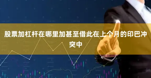 股票加杠杆在哪里加甚至借此在上个月的印巴冲突中