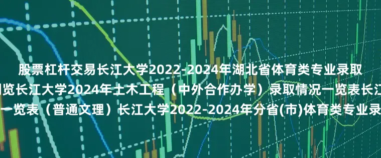 股票杠杆交易长江大学2022-2024年湖北省体育类专业录取分数线及位次一览表点击放大浏览长江大学2024年土木工程（中外合作办学）录取情况一览表长江大学2024年外省录取分数一览表（普通文理）长江大学2022-2024年分省(市)体育类专业录取分数线长江大学2024年分省（市）艺术类各专业录取分数线知音故里纳百川楚国故都育栋梁世界知名的长江人才辈出的大学欢迎报考长江大学！来源 | 长江大学本科招