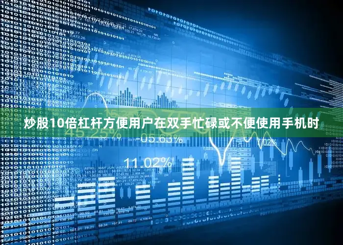 炒股10倍杠杆方便用户在双手忙碌或不便使用手机时