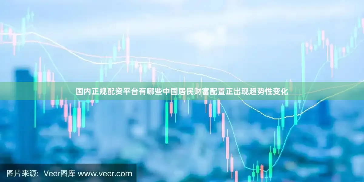 国内正规配资平台有哪些中国居民财富配置正出现趋势性变化