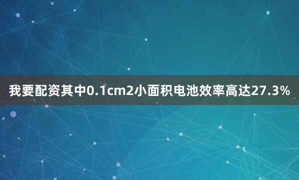 我要配资其中0.1cm2小面积电池效率高达27.3%