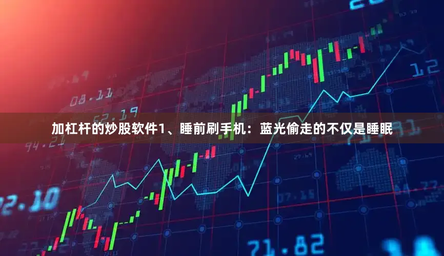 加杠杆的炒股软件1、睡前刷手机：蓝光偷走的不仅是睡眠