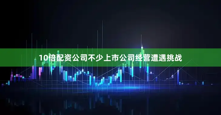 10倍配资公司不少上市公司经营遭遇挑战