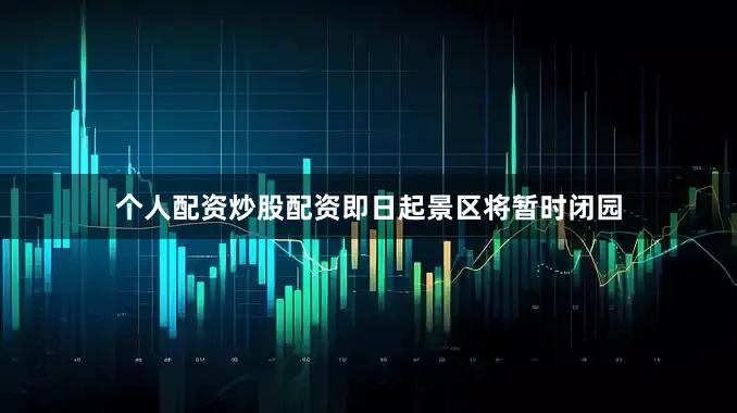 个人配资炒股配资即日起景区将暂时闭园