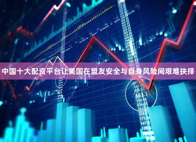 中国十大配资平台让美国在盟友安全与自身风险间艰难抉择