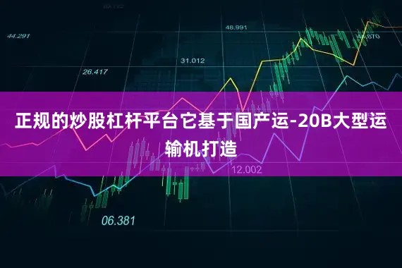 正规的炒股杠杆平台它基于国产运-20B大型运输机打造