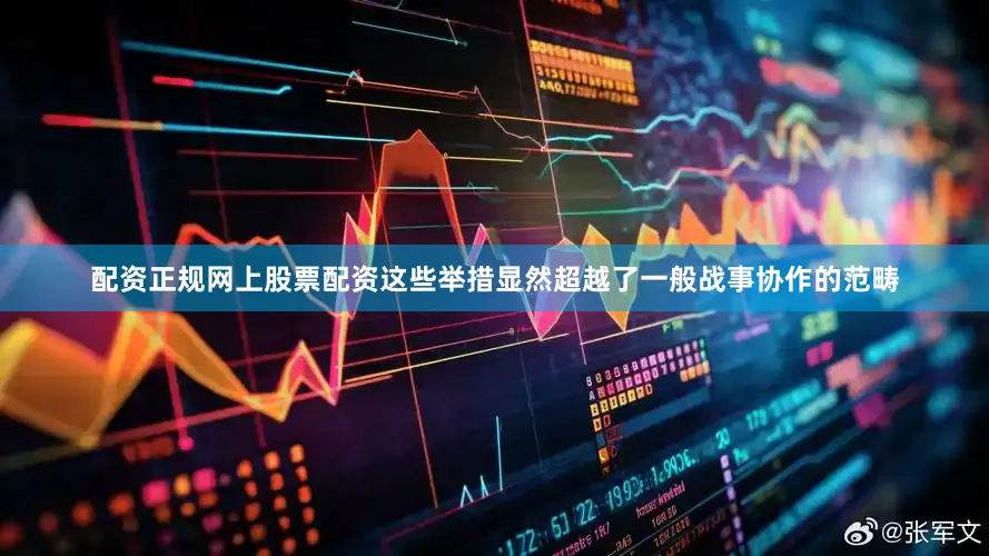 配资正规网上股票配资这些举措显然超越了一般战事协作的范畴