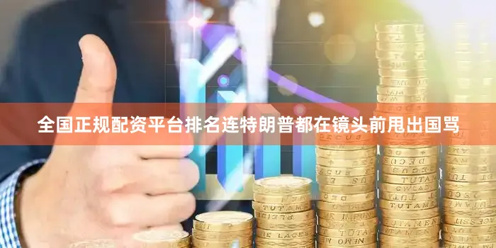全国正规配资平台排名连特朗普都在镜头前甩出国骂
