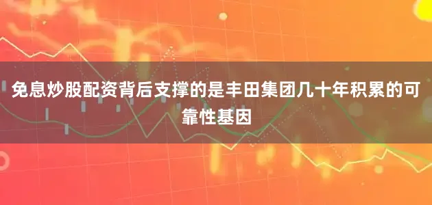 免息炒股配资背后支撑的是丰田集团几十年积累的可靠性基因