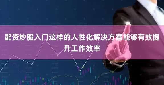 配资炒股入门这样的人性化解决方案能够有效提升工作效率