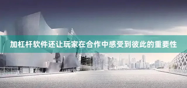加杠杆软件还让玩家在合作中感受到彼此的重要性