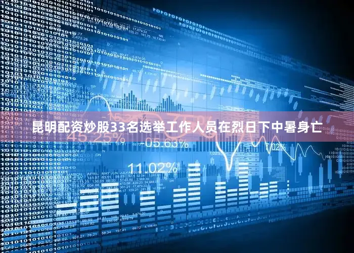 昆明配资炒股33名选举工作人员在烈日下中暑身亡