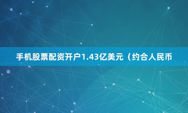 手机股票配资开户1.43亿美元（约合人民币