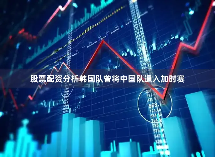 股票配资分析韩国队曾将中国队逼入加时赛