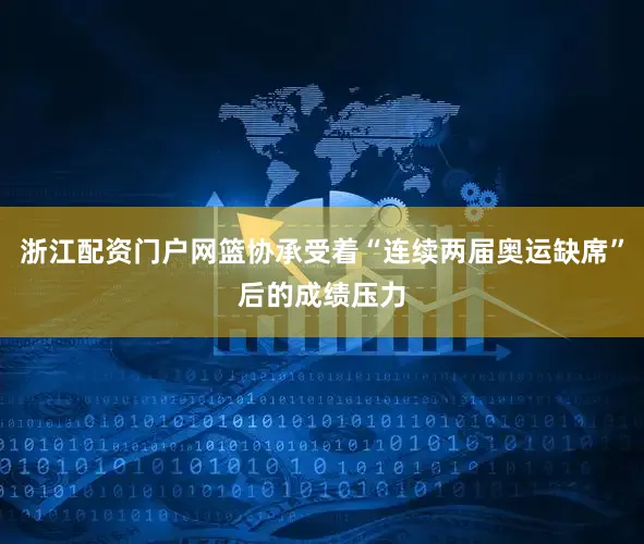 浙江配资门户网篮协承受着“连续两届奥运缺席”后的成绩压力