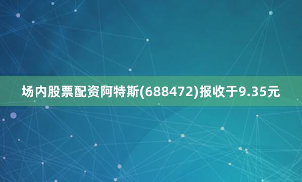 场内股票配资阿特斯(688472)报收于9.35元