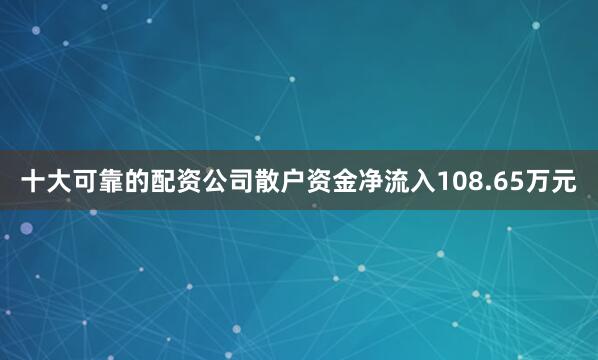 十大可靠的配资公司散户资金净流入108.65万元