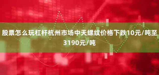 股票怎么玩杠杆杭州市场中天螺纹价格下跌10元/吨至3190元/吨