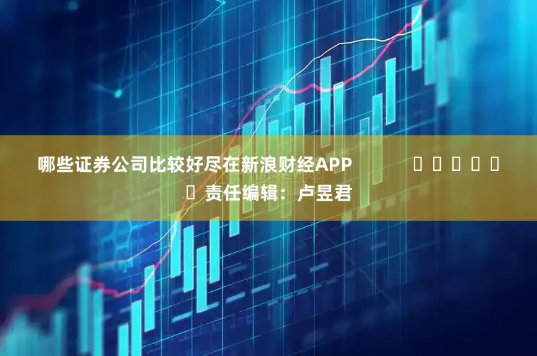 哪些证券公司比较好尽在新浪财经APP            						责任编辑：卢昱君