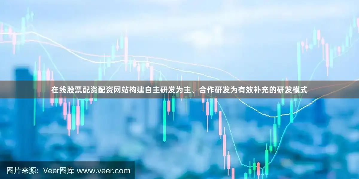 在线股票配资配资网站构建自主研发为主、合作研发为有效补充的研发模式
