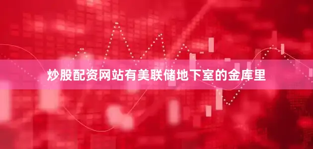 炒股配资网站有美联储地下室的金库里
