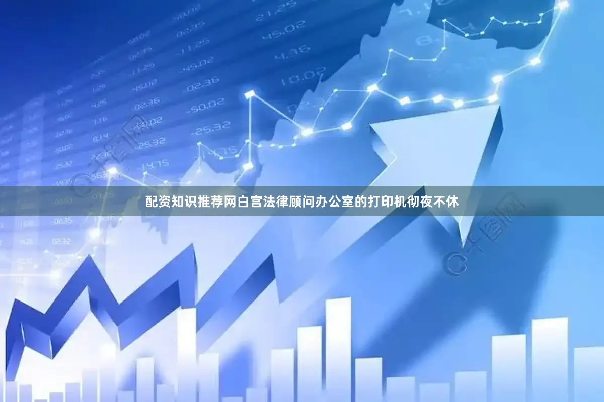 配资知识推荐网白宫法律顾问办公室的打印机彻夜不休