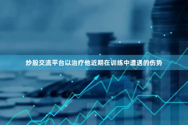 炒股交流平台以治疗他近期在训练中遭遇的伤势