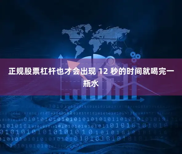正规股票杠杆也才会出现 12 秒的时间就喝完一瓶水