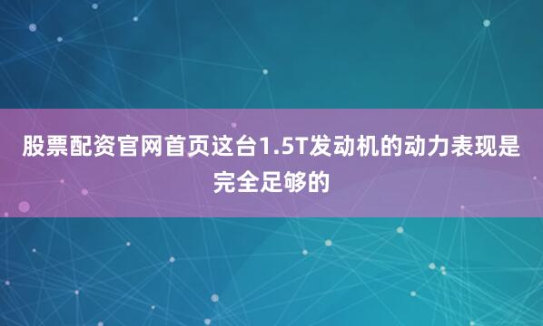 股票配资官网首页这台1.5T发动机的动力表现是完全足够的