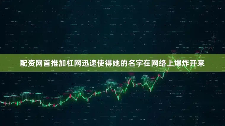 配资网首推加杠网迅速使得她的名字在网络上爆炸开来
