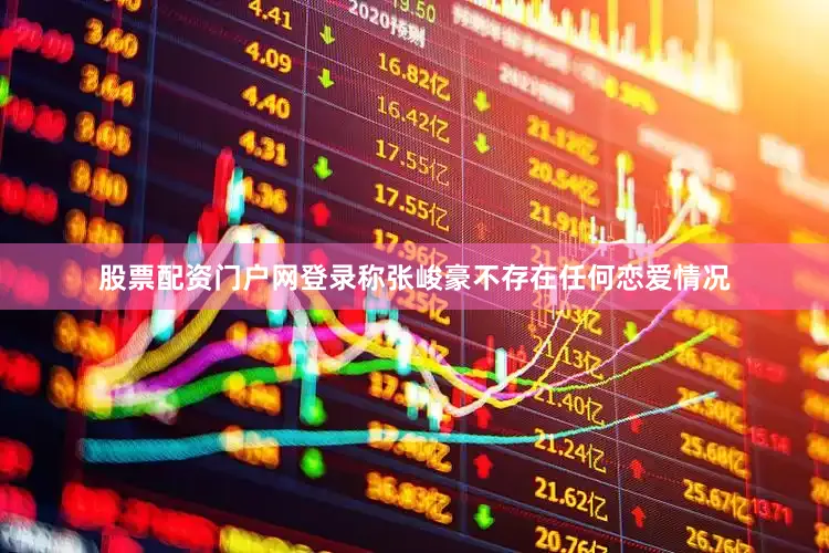 股票配资门户网登录称张峻豪不存在任何恋爱情况