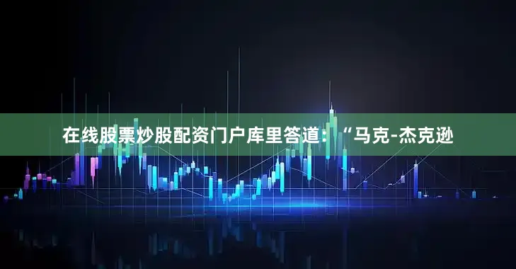 在线股票炒股配资门户库里答道：“马克-杰克逊