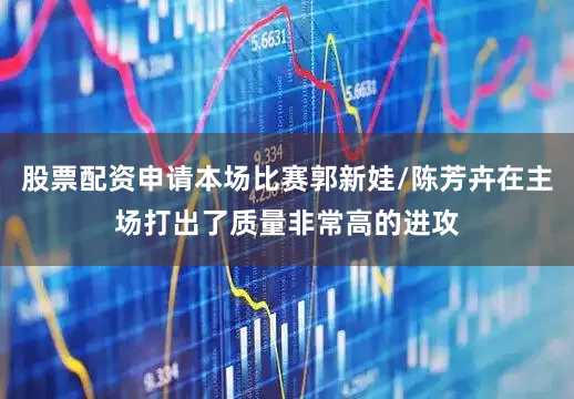 股票配资申请本场比赛郭新娃/陈芳卉在主场打出了质量非常高的进攻
