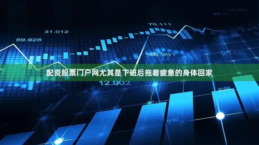配资股票门户网尤其是下班后拖着疲惫的身体回家