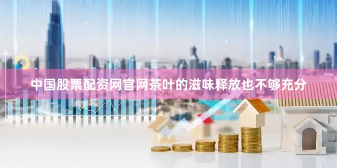 中国股票配资网官网茶叶的滋味释放也不够充分