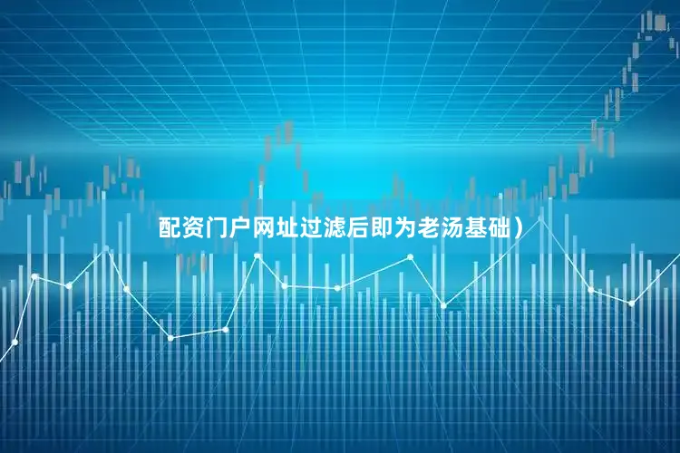 配资门户网址过滤后即为老汤基础）