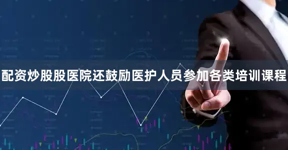 配资炒股股医院还鼓励医护人员参加各类培训课程