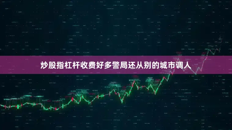 炒股指杠杆收费好多警局还从别的城市调人