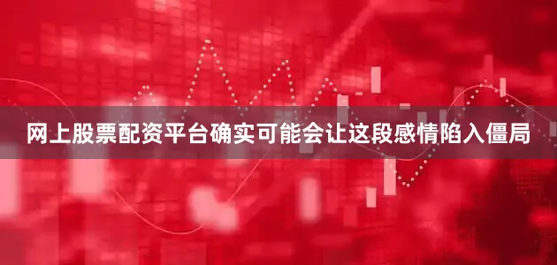 网上股票配资平台确实可能会让这段感情陷入僵局