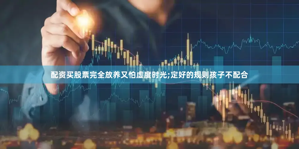配资买股票完全放养又怕虚度时光;定好的规则孩子不配合