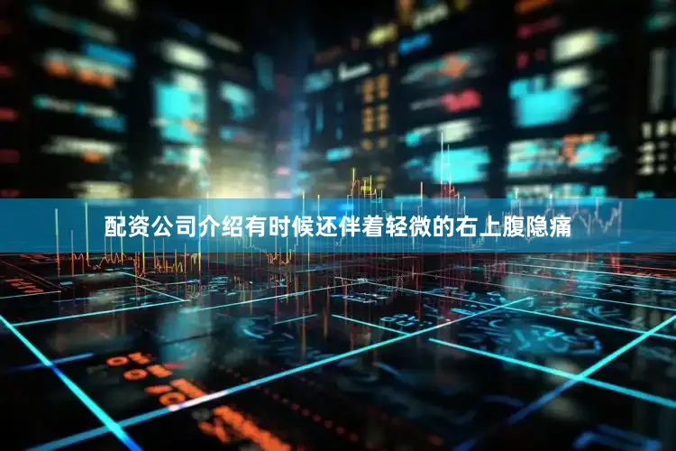 配资公司介绍有时候还伴着轻微的右上腹隐痛
