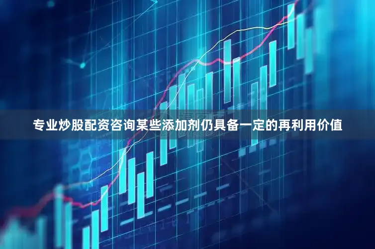 专业炒股配资咨询某些添加剂仍具备一定的再利用价值
