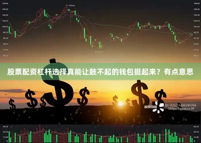 股票配资杠杆选择真能让鼓不起的钱包挺起来？有点意思