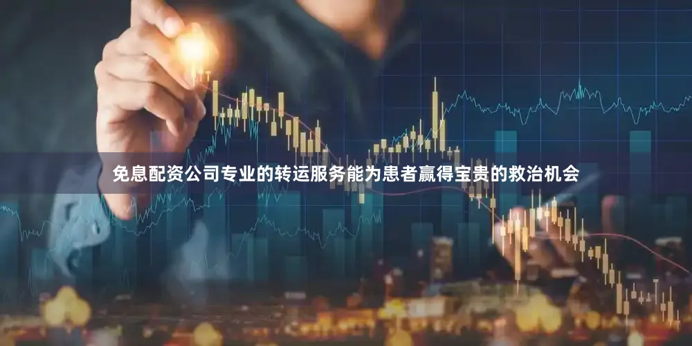 免息配资公司专业的转运服务能为患者赢得宝贵的救治机会