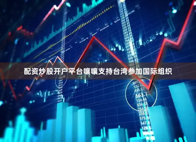 配资炒股开户平台嚷嚷支持台湾参加国际组织