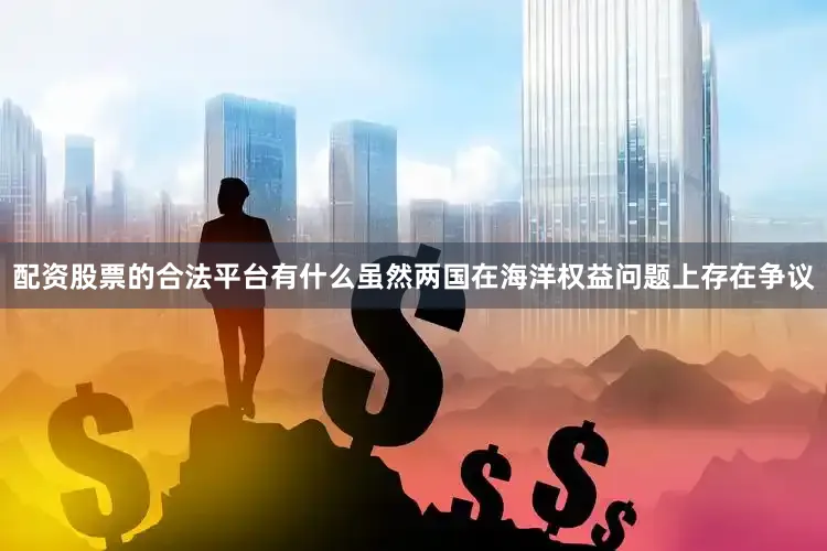 配资股票的合法平台有什么虽然两国在海洋权益问题上存在争议