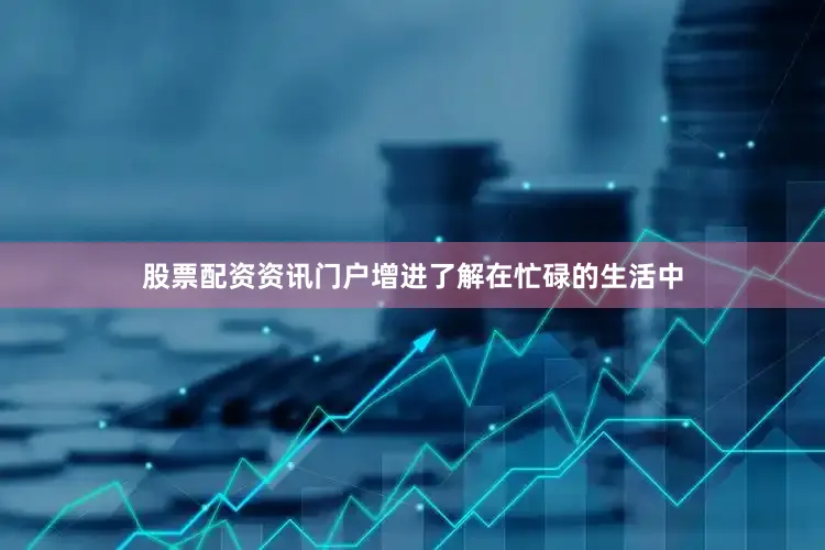 股票配资资讯门户增进了解在忙碌的生活中