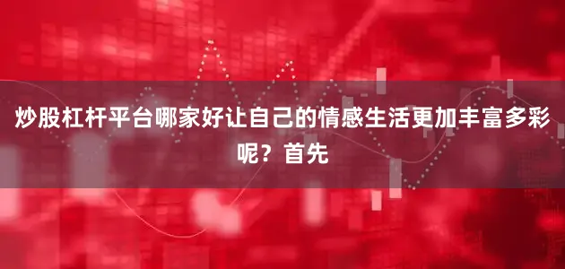 炒股杠杆平台哪家好让自己的情感生活更加丰富多彩呢？首先