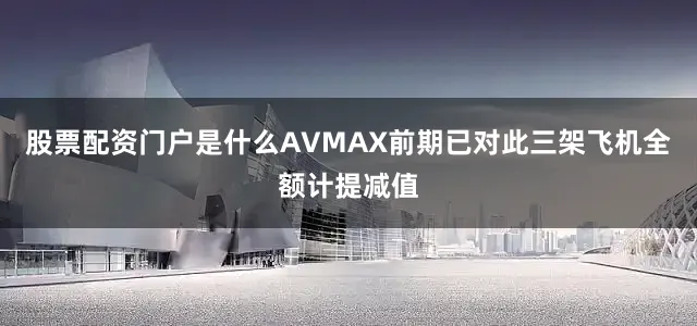 股票配资门户是什么AVMAX前期已对此三架飞机全额计提减值