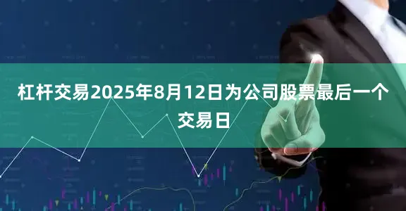杠杆交易2025年8月12日为公司股票最后一个交易日